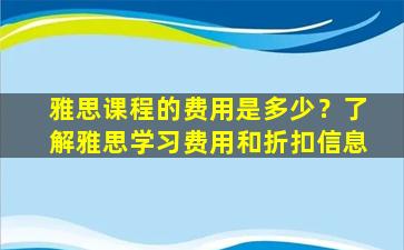 雅思课程的费用是多少？了解雅思学习费用和折扣信息