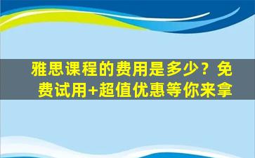 雅思课程的费用是多少？免费试用+超值优惠等你来拿