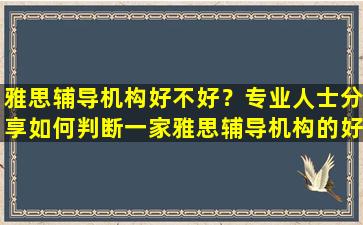 雅思辅导机构好不好？专业人士分享如何判断一家雅思辅导机构的好坏