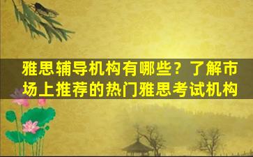 雅思辅导机构有哪些？了解市场上推荐的热门雅思考试机构