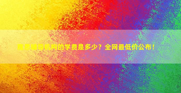 雅思辅导机构的学费是多少？全网最低价公布！