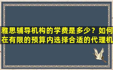 雅思辅导机构的学费是多少？如何在有限的预算内选择合适的代理机构