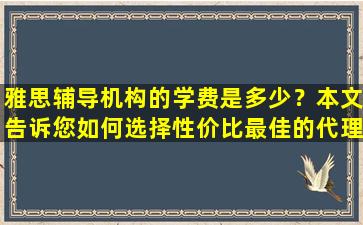 雅思辅导机构的学费是多少？本文告诉您如何选择性价比最佳的代理机构！