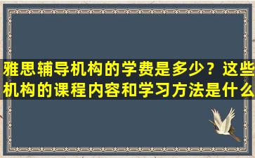 雅思辅导机构的学费是多少？这些机构的课程内容和学习方法是什么？