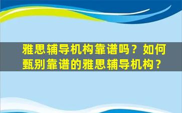 雅思辅导机构靠谱吗？如何甄别靠谱的雅思辅导机构？