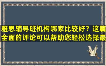 雅思辅导班机构哪家比较好？这篇全面的评论可以帮助您轻松选择最好的！