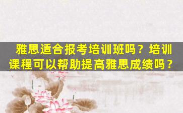 雅思适合报考培训班吗？培训课程可以帮助提高雅思成绩吗？