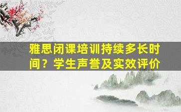 雅思闭课培训持续多长时间？学生声誉及实效评价