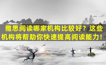 雅思阅读哪家机构比较好？这些机构将帮助你快速提高阅读能力！