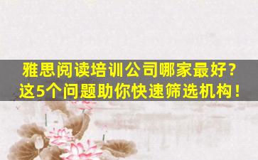 雅思阅读培训公司哪家最好？这5个问题助你快速筛选机构！