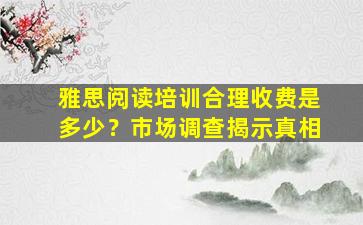 雅思阅读培训合理收费是多少？市场调查揭示真相