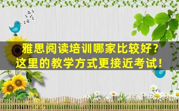 雅思阅读培训哪家比较好？这里的教学方式更接近考试！