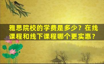 雅思院校的学费是多少？在线课程和线下课程哪个更实惠？