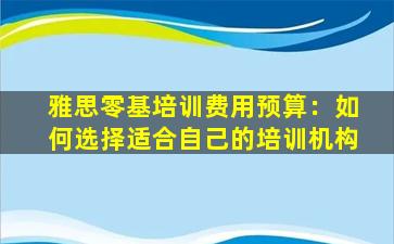 雅思零基培训费用预算：如何选择适合自己的培训机构