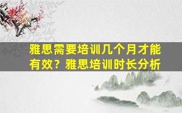 雅思需要培训几个月才能有效？雅思培训时长分析