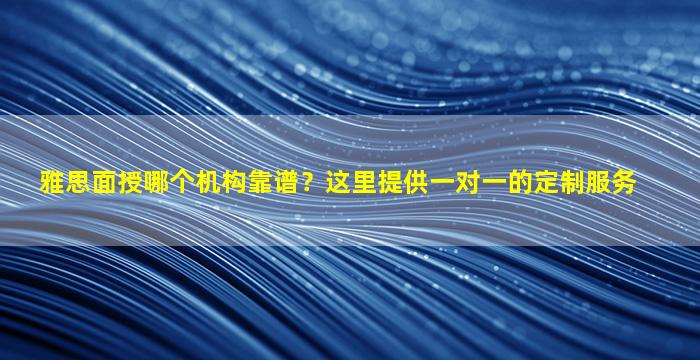 雅思面授哪个机构靠谱？这里提供一对一的定制服务