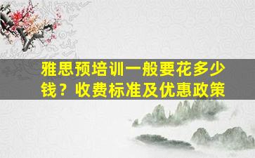 雅思预培训一般要花多少钱？收费标准及优惠政策