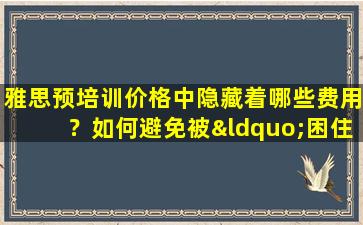 雅思预培训价格中隐藏着哪些费用？如何避免被“困住”？