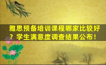 雅思预备培训课程哪家比较好？学生满意度调查结果公布！