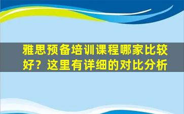 雅思预备培训课程哪家比较好？这里有详细的对比分析