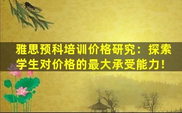 雅思预科培训价格研究：探索学生对价格的最大承受能力！