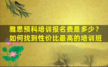 雅思预科培训报名费是多少？如何找到性价比最高的培训班