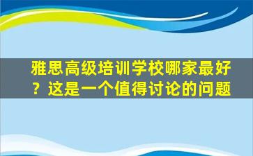 雅思高级培训学校哪家最好？这是一个值得讨论的问题