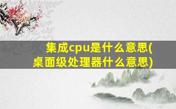 集成cpu是什么意思(桌面级处理器什么意思)