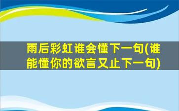 雨后彩虹谁会懂下一句(谁能懂你的欲言又止下一句)