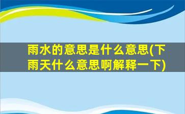 雨水的意思是什么意思(下雨天什么意思啊解释一下)