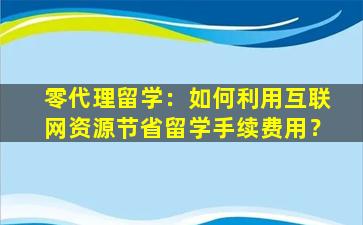 零代理留学：如何利用互联网资源节省留学手续费用？