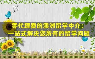 零代理费的澳洲留学中介：一站式解决您所有的留学问题