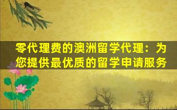 零代理费的澳洲留学代理：为您提供最优质的留学申请服务