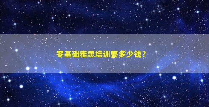 零基础雅思培训要多少钱？