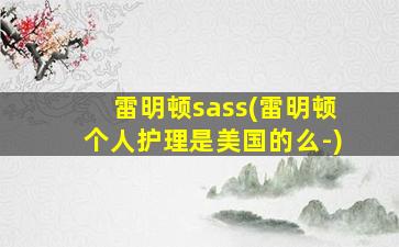 雷明顿sass(雷明顿个人护理是美国的么-)