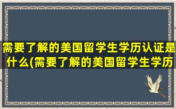 需要了解的美国留学生学历认证是什么(需要了解的美国留学生学历认证有哪些)