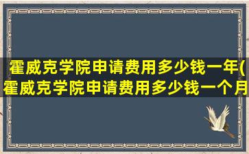 霍威克学院申请费用多少钱一年(霍威克学院申请费用多少钱一个月)