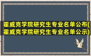 霍威克学院研究生专业名单公布(霍威克学院研究生专业名单公示)