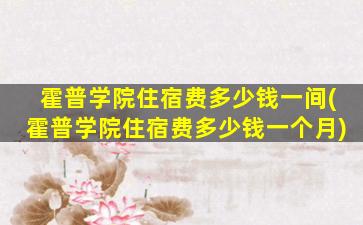 霍普学院住宿费多少钱一间(霍普学院住宿费多少钱一个月)