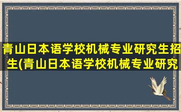 青山日本语学校机械专业研究生招生(青山日本语学校机械专业研究生招生简章)