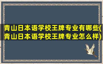 青山日本语学校王牌专业有哪些(青山日本语学校王牌专业怎么样)