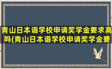 青山日本语学校申请奖学金要求高吗(青山日本语学校申请奖学金要求多少)