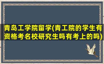 青岛工学院留学(青工院的学生有资格考名校研究生吗有考上的吗)