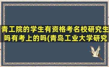 青工院的学生有资格考名校研究生吗有考上的吗(青岛工业大学研究生)