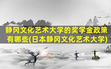 静冈文化艺术大学的奖学金政策有哪些(日本静冈文化艺术大学)