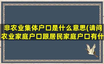 非农业集体户口是什么意思(请问农业家庭户口跟居民家庭户口有什么区别)