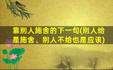 靠别人施舍的下一句(别人给是施舍、别人不给也是应该)