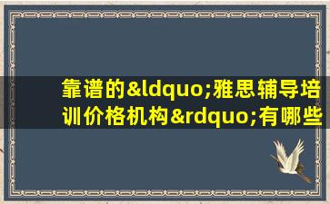 靠谱的“雅思辅导培训价格机构”有哪些？