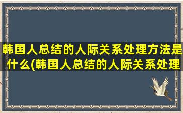 韩国人总结的人际关系处理方法是什么(韩国人总结的人际关系处理方法是)