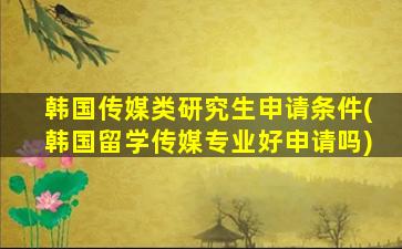 韩国传媒类研究生申请条件(韩国留学传媒专业好申请吗)